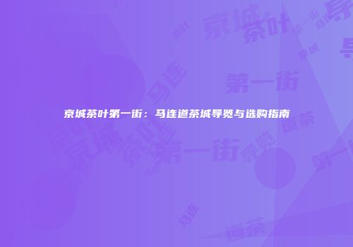 京城茶叶第一街：马连道茶城导览与选购指南