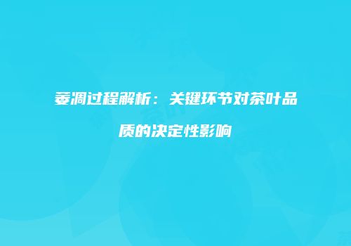萎凋过程解析：关键环节对茶叶品质的决定性影响