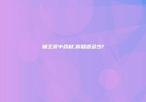 蜂王浆中药材,你知道多少?