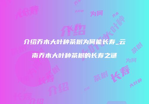 介绍乔木大叶种茶树为何能长寿_云南乔木大叶种茶树的长寿之谜
