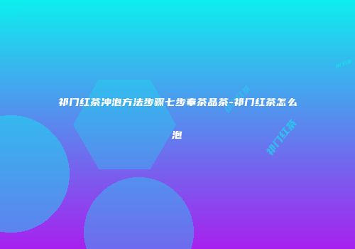 祁门红茶冲泡方法步骤七步奉茶品茶-祁门红茶怎么泡