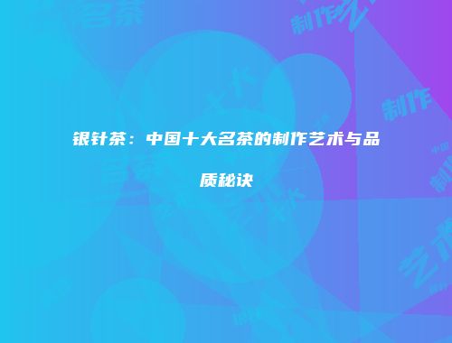 银针茶：中国十大名茶的制作艺术与品质秘诀