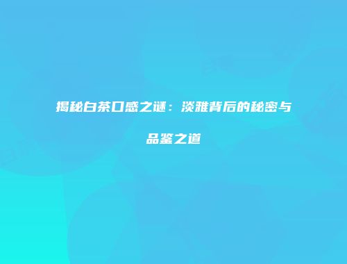 揭秘白茶口感之谜：淡雅背后的秘密与品鉴之道