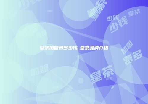 皇茶加盟费多少钱-皇茶品牌介绍