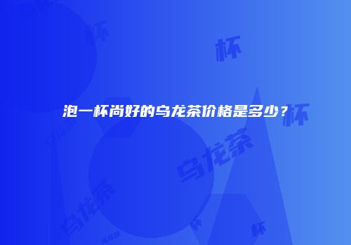 泡一杯尚好的乌龙茶价格是多少？