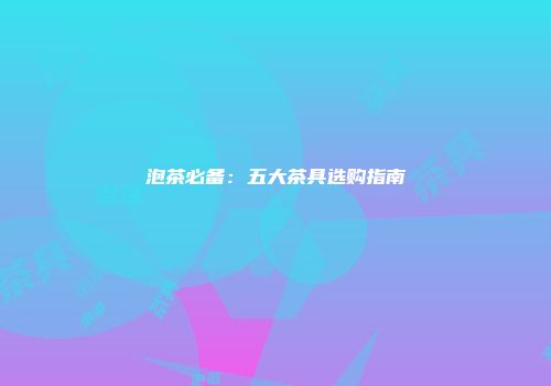泡茶必备：五大茶具选购指南