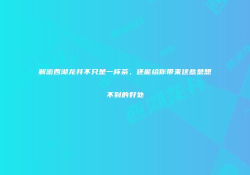解密西湖龙井不只是一杯茶，还能给你带来这些意想不到的好处