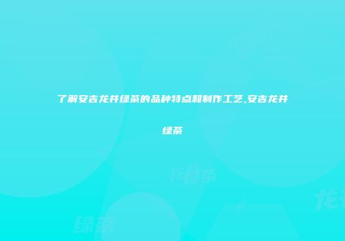 了解安吉龙井绿茶的品种特点和制作工艺,安吉龙井绿茶