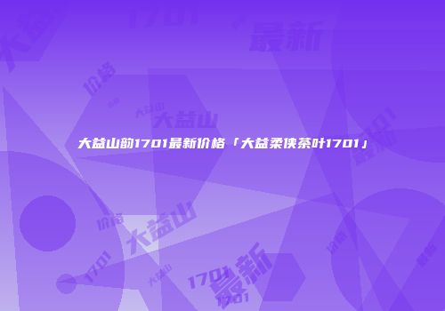 大益山韵1701最新价格「大益柔侠茶叶1701」