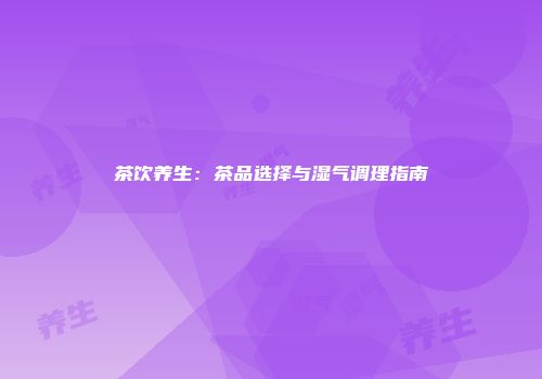 茶饮养生：茶品选择与湿气调理指南