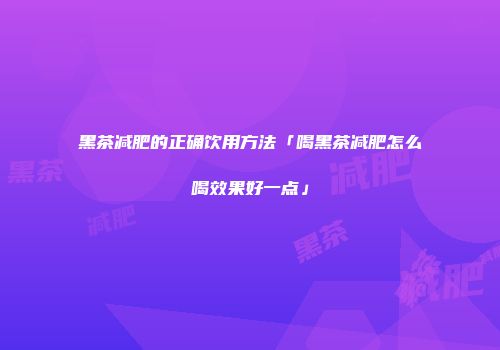 黑茶减肥的正确饮用方法「喝黑茶减肥怎么喝效果好一点」