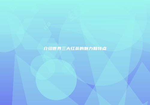 介绍世界三大红茶的魅力和特点