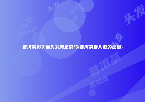 普洱茶喝了舌头发麻正常吗(普洱茶舌头麻的原因)