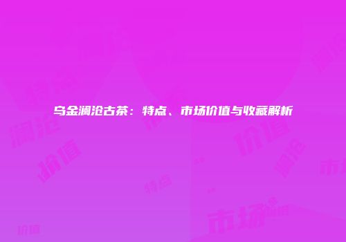 乌金澜沧古茶：特点、市场价值与收藏解析
