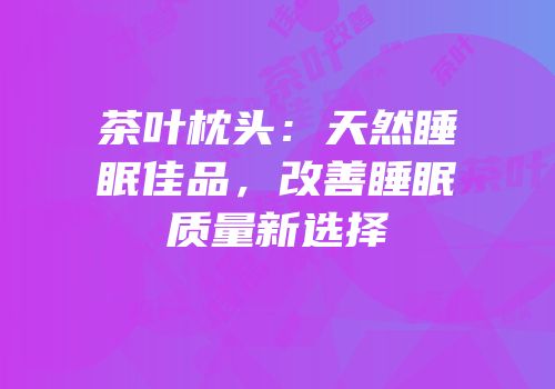 茶叶枕头：天然睡眠佳品，改善睡眠质量新选择