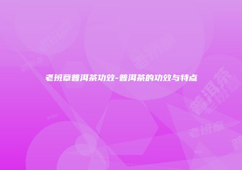 老班章普洱茶功效-普洱茶的功效与特点