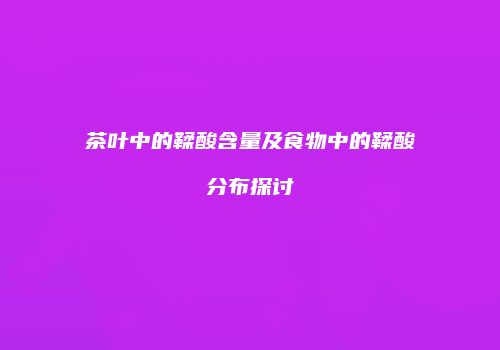 茶叶中的鞣酸含量及食物中的鞣酸分布探讨