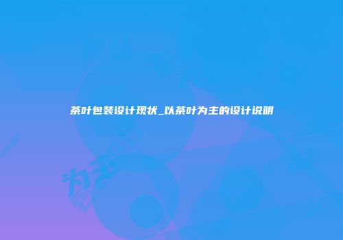 茶叶包装设计现状_以茶叶为主的设计说明