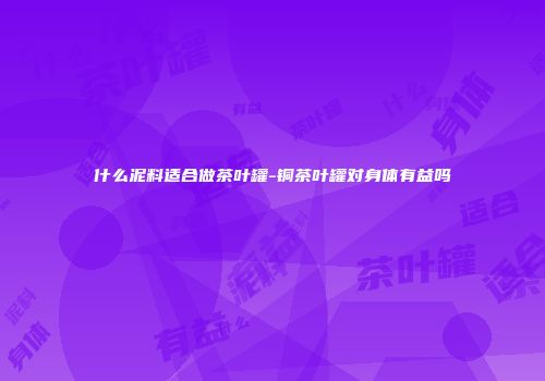 什么泥料适合做茶叶罐-铜茶叶罐对身体有益吗