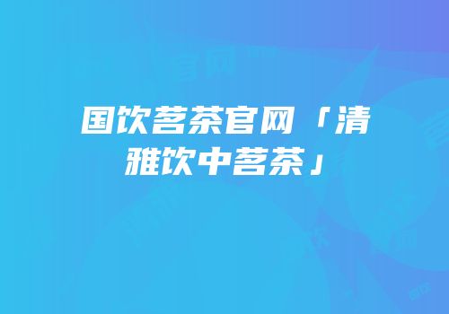 国饮茗茶官网「清雅饮中茗茶」