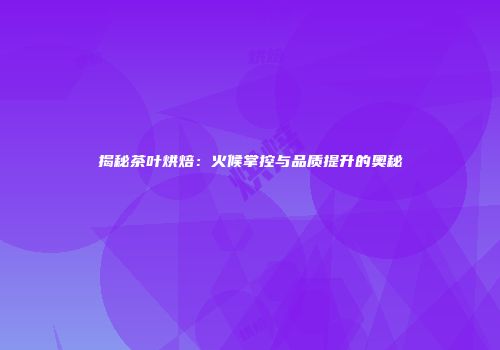 揭秘茶叶烘焙：火候掌控与品质提升的奥秘