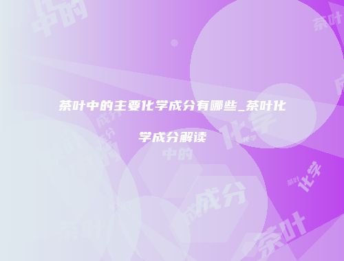 茶叶中的主要化学成分有哪些_茶叶化学成分解读