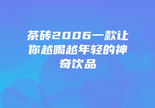 茶砖2006一款让你越喝越年轻的神奇饮品