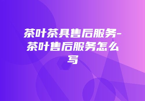 茶叶茶具售后服务-茶叶售后服务怎么写