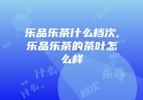 乐品乐茶什么档次,乐品乐茶的茶叶怎么样