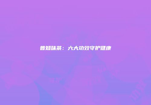 普知味茶：六大功效守护健康