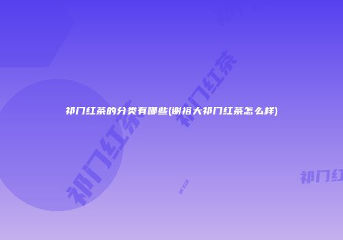 祁门红茶的分类有哪些(谢裕大祁门红茶怎么样)