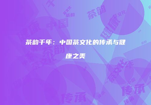 茶韵千年：中国茶文化的传承与健康之美