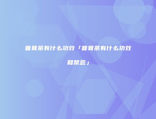 普茸茶有什么功效「普茸茶有什么功效和禁忌」