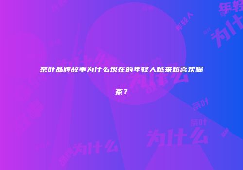 茶叶品牌故事为什么现在的年轻人越来越喜欢喝茶？