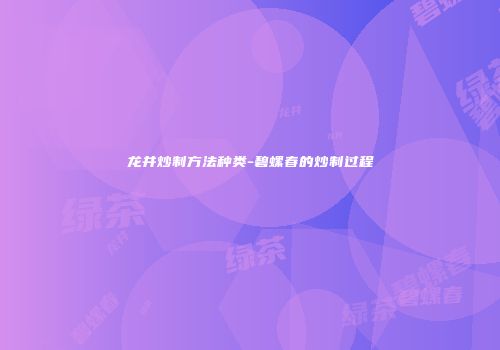 龙井炒制方法种类-碧螺春的炒制过程
