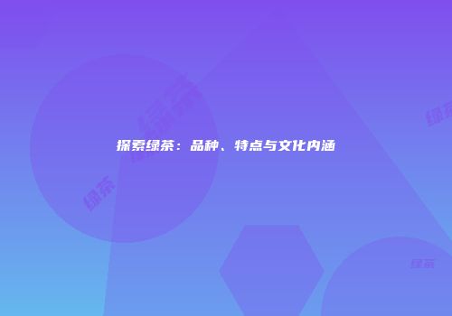 探索绿茶：品种、特点与文化内涵