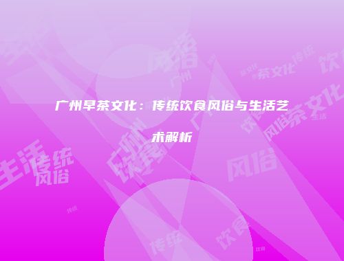 广州早茶文化：传统饮食风俗与生活艺术解析