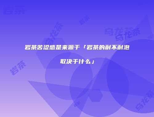 岩茶苦涩感是来源于「岩茶的耐不耐泡取决于什么」