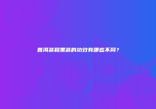普洱茶和黑茶的功效有哪些不同？