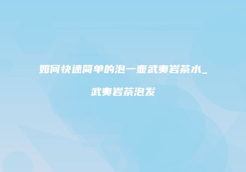 如何快速简单的泡一壶武夷岩茶水_武夷岩茶泡发