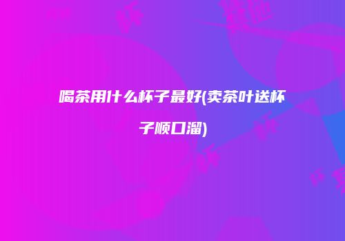 喝茶用什么杯子最好(卖茶叶送杯子顺口溜)