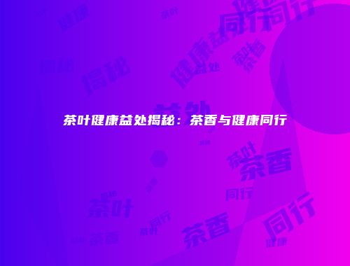 茶叶健康益处揭秘：茶香与健康同行