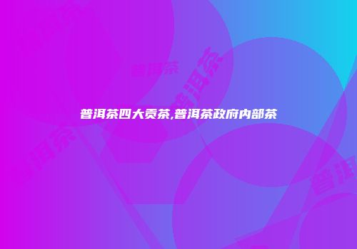 普洱茶四大贡茶,普洱茶政府内部茶