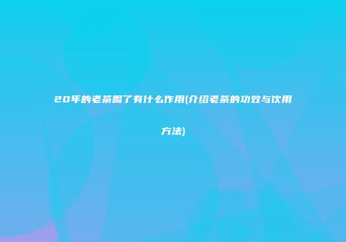 20年的老茶喝了有什么作用(介绍老茶的功效与饮用方法)