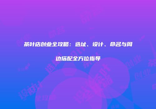 茶叶店创业全攻略：选址、设计、命名与周边搭配全方位指导