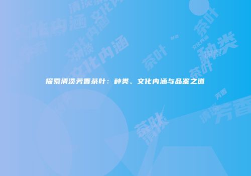 探索清淡芳香茶叶：种类、文化内涵与品鉴之道