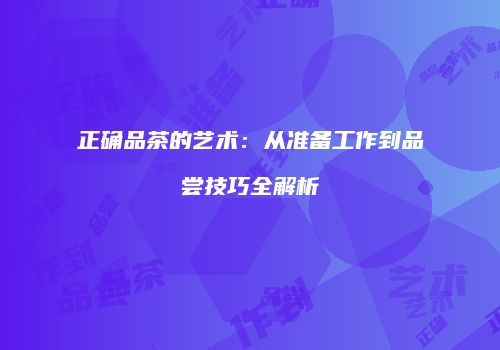 正确品茶的艺术：从准备工作到品尝技巧全解析