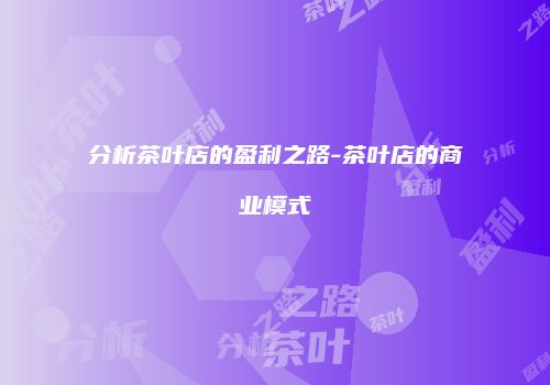 分析茶叶店的盈利之路-茶叶店的商业模式