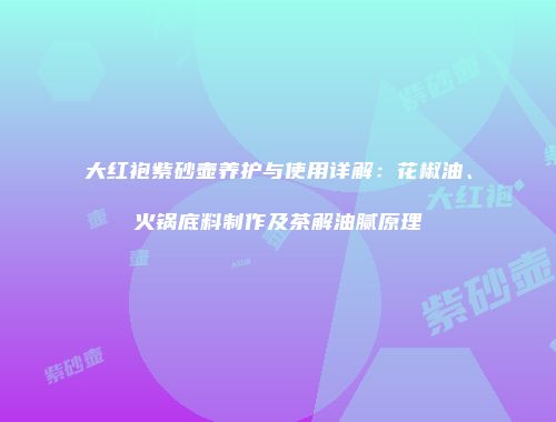 大红袍紫砂壶养护与使用详解：花椒油、火锅底料制作及茶解油腻原理