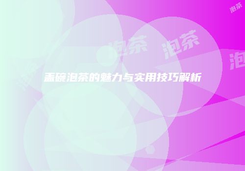 盖碗泡茶的魅力与实用技巧解析